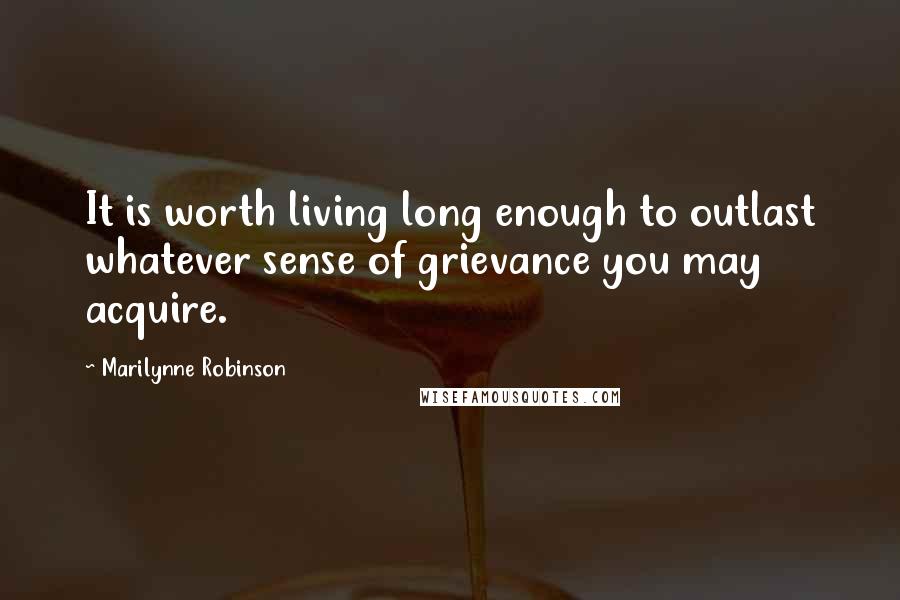 Marilynne Robinson Quotes: It is worth living long enough to outlast whatever sense of grievance you may acquire.