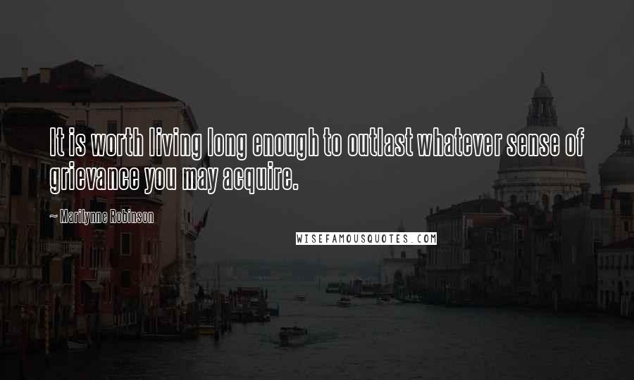 Marilynne Robinson Quotes: It is worth living long enough to outlast whatever sense of grievance you may acquire.