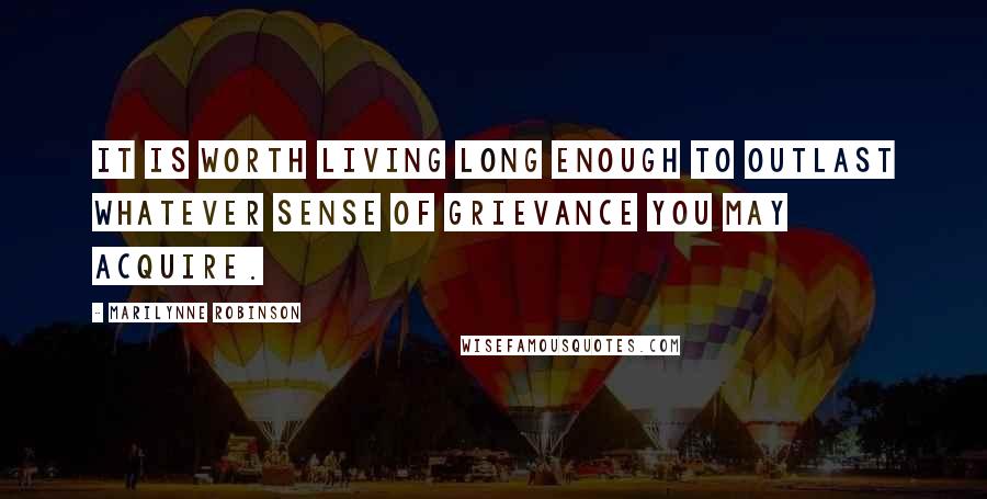 Marilynne Robinson Quotes: It is worth living long enough to outlast whatever sense of grievance you may acquire.