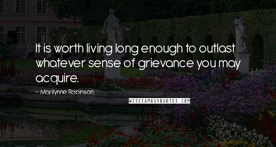 Marilynne Robinson Quotes: It is worth living long enough to outlast whatever sense of grievance you may acquire.