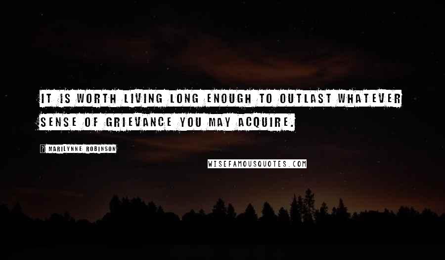 Marilynne Robinson Quotes: It is worth living long enough to outlast whatever sense of grievance you may acquire.