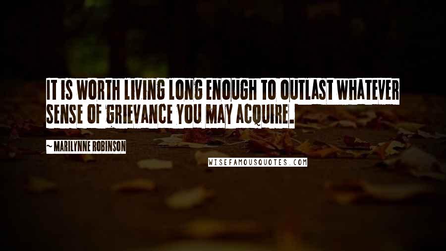 Marilynne Robinson Quotes: It is worth living long enough to outlast whatever sense of grievance you may acquire.