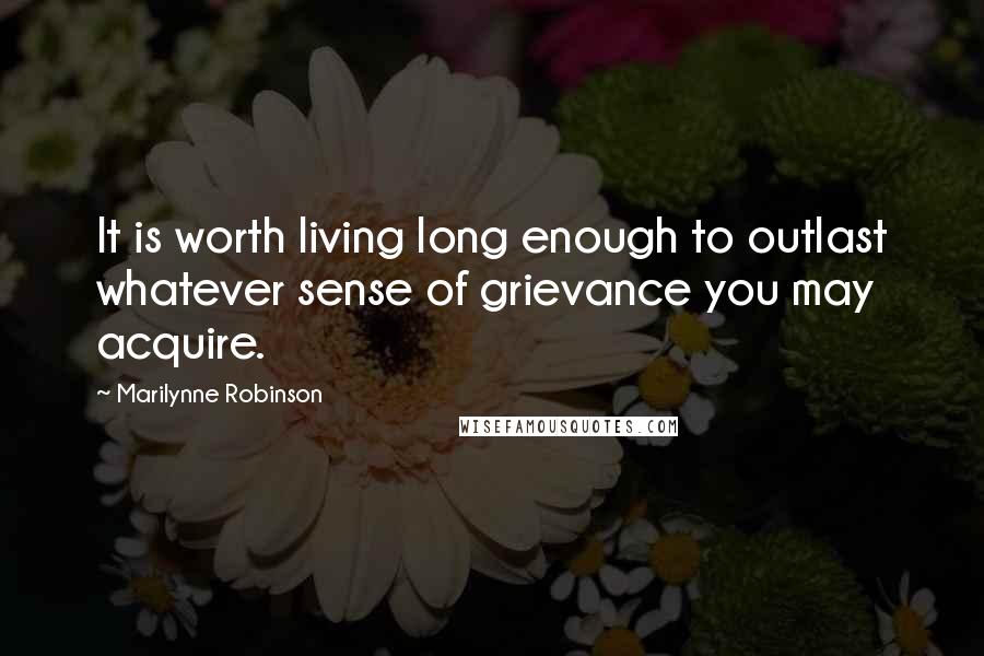 Marilynne Robinson Quotes: It is worth living long enough to outlast whatever sense of grievance you may acquire.