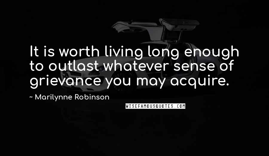 Marilynne Robinson Quotes: It is worth living long enough to outlast whatever sense of grievance you may acquire.