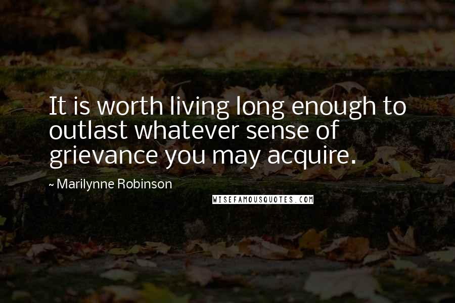 Marilynne Robinson Quotes: It is worth living long enough to outlast whatever sense of grievance you may acquire.