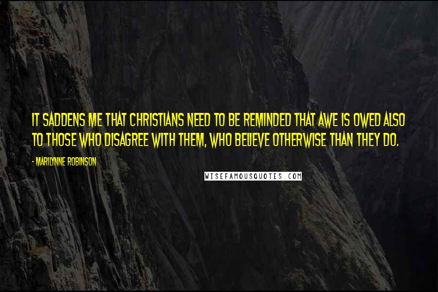 Marilynne Robinson Quotes: It saddens me that Christians need to be reminded that awe is owed also to those who disagree with them, who believe otherwise than they do.