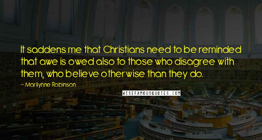 Marilynne Robinson Quotes: It saddens me that Christians need to be reminded that awe is owed also to those who disagree with them, who believe otherwise than they do.