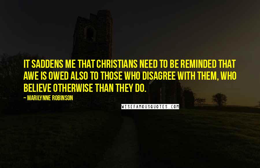 Marilynne Robinson Quotes: It saddens me that Christians need to be reminded that awe is owed also to those who disagree with them, who believe otherwise than they do.