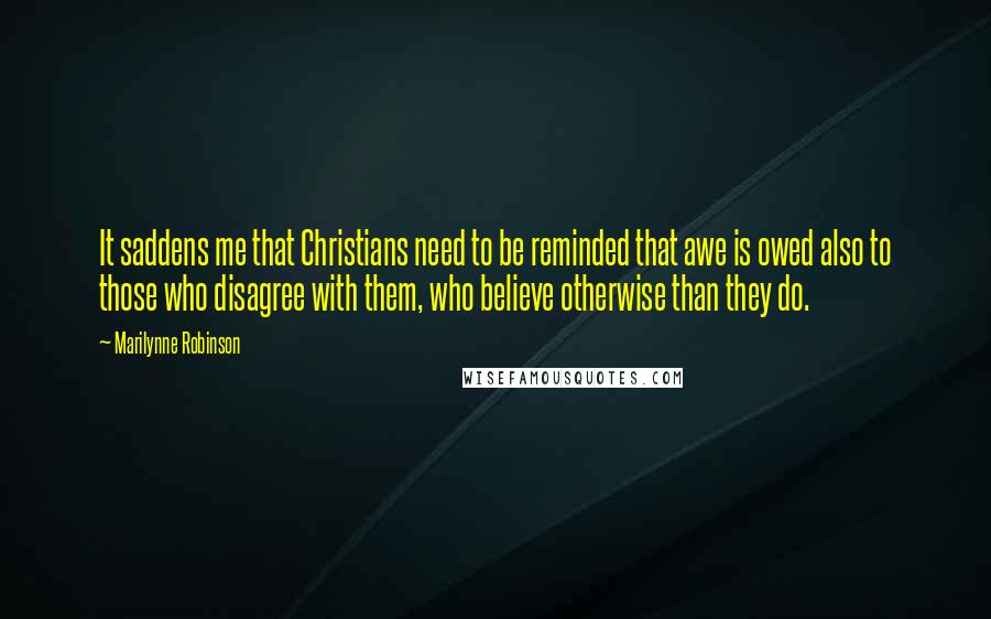 Marilynne Robinson Quotes: It saddens me that Christians need to be reminded that awe is owed also to those who disagree with them, who believe otherwise than they do.