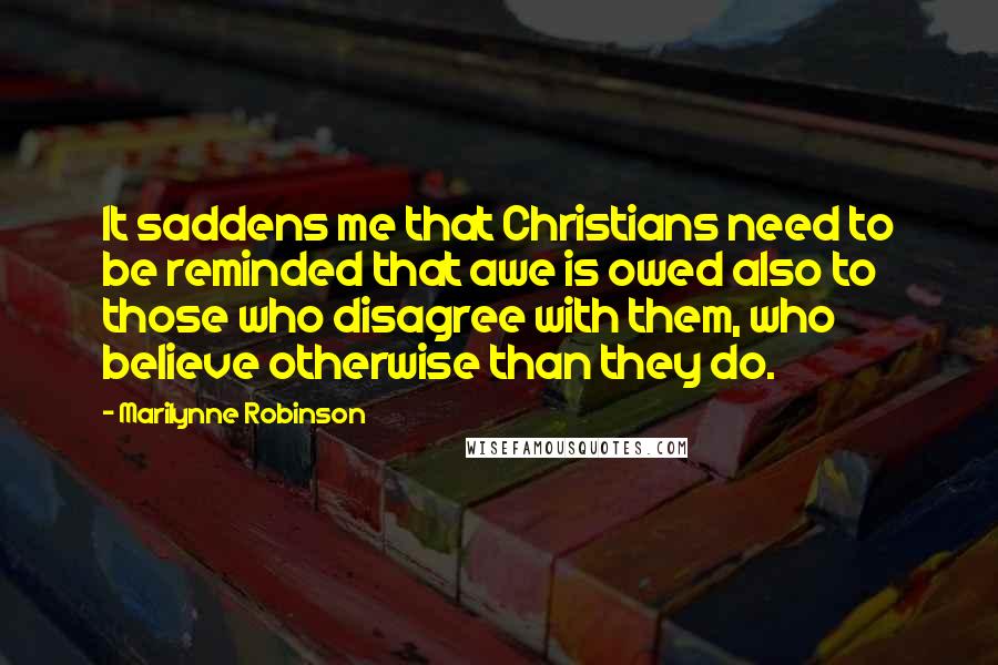 Marilynne Robinson Quotes: It saddens me that Christians need to be reminded that awe is owed also to those who disagree with them, who believe otherwise than they do.