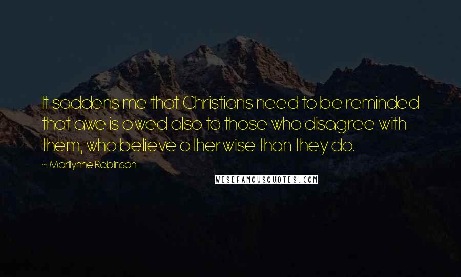 Marilynne Robinson Quotes: It saddens me that Christians need to be reminded that awe is owed also to those who disagree with them, who believe otherwise than they do.