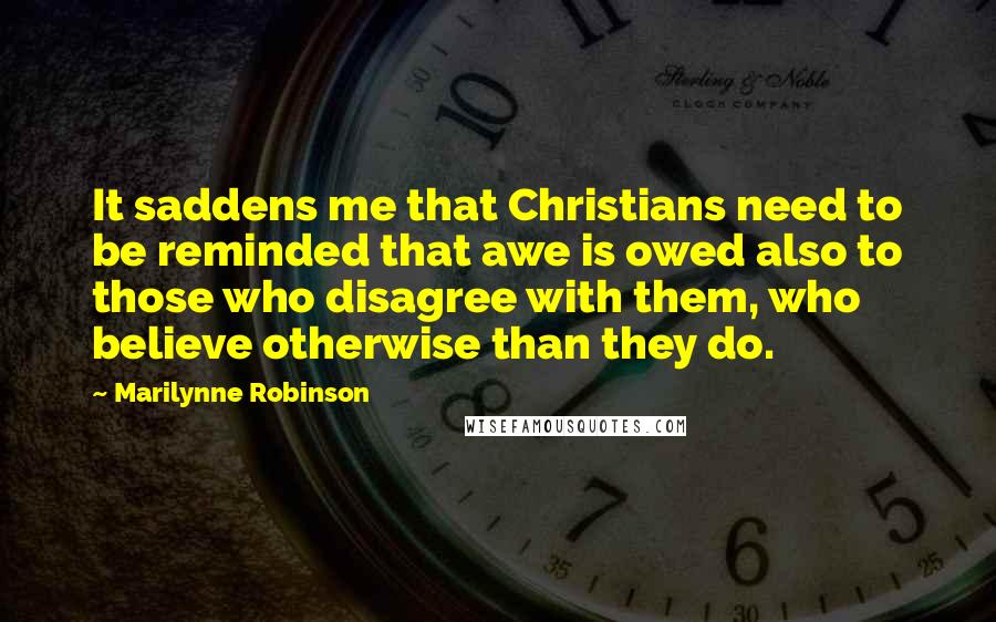 Marilynne Robinson Quotes: It saddens me that Christians need to be reminded that awe is owed also to those who disagree with them, who believe otherwise than they do.