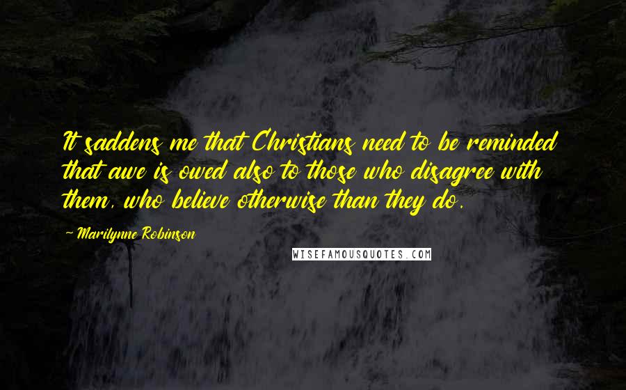 Marilynne Robinson Quotes: It saddens me that Christians need to be reminded that awe is owed also to those who disagree with them, who believe otherwise than they do.