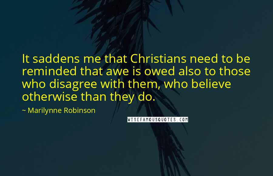 Marilynne Robinson Quotes: It saddens me that Christians need to be reminded that awe is owed also to those who disagree with them, who believe otherwise than they do.