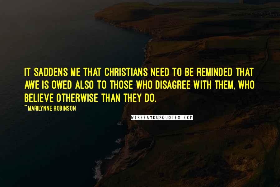 Marilynne Robinson Quotes: It saddens me that Christians need to be reminded that awe is owed also to those who disagree with them, who believe otherwise than they do.