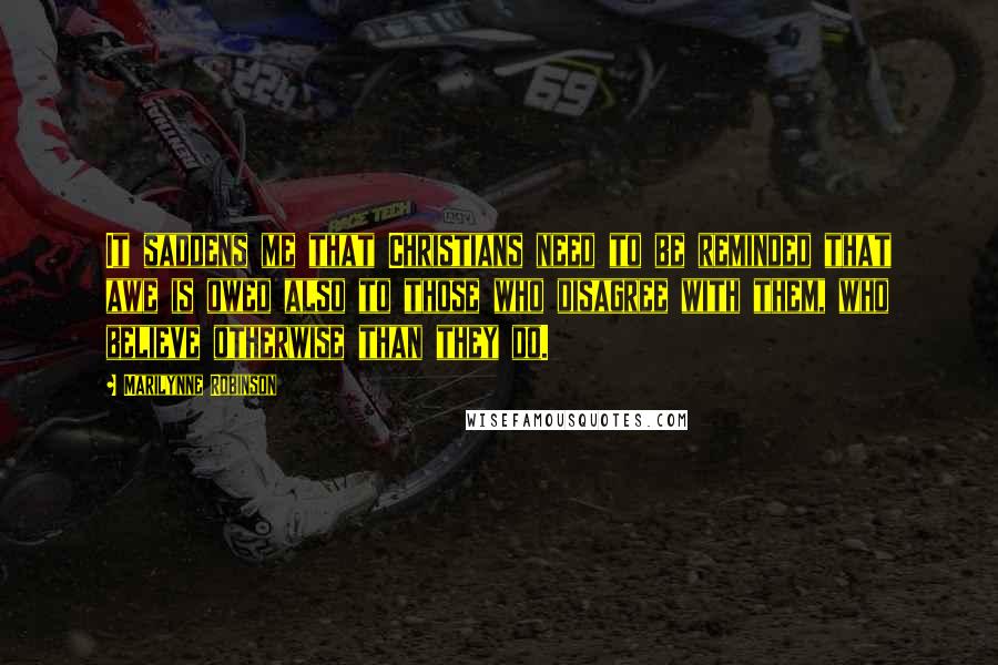Marilynne Robinson Quotes: It saddens me that Christians need to be reminded that awe is owed also to those who disagree with them, who believe otherwise than they do.