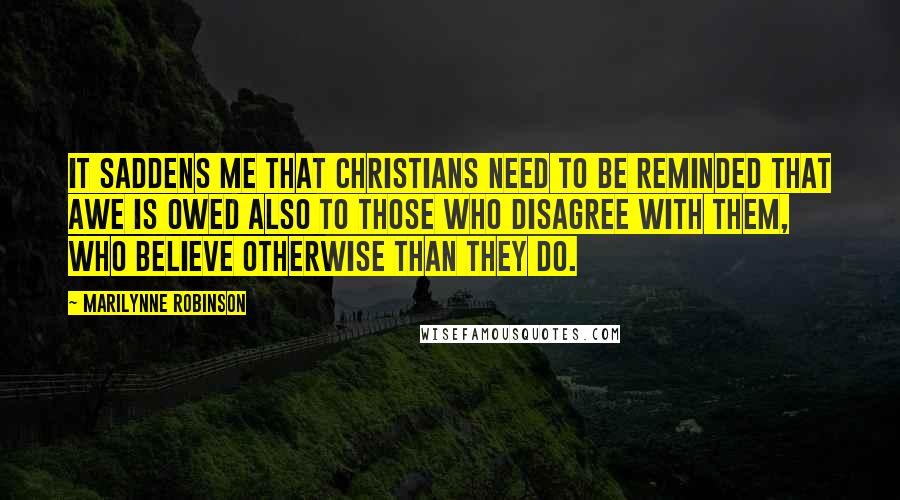 Marilynne Robinson Quotes: It saddens me that Christians need to be reminded that awe is owed also to those who disagree with them, who believe otherwise than they do.