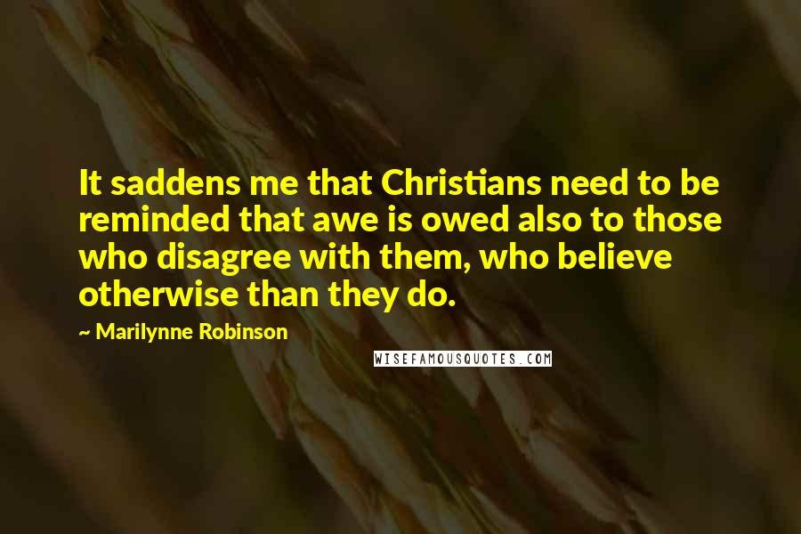 Marilynne Robinson Quotes: It saddens me that Christians need to be reminded that awe is owed also to those who disagree with them, who believe otherwise than they do.