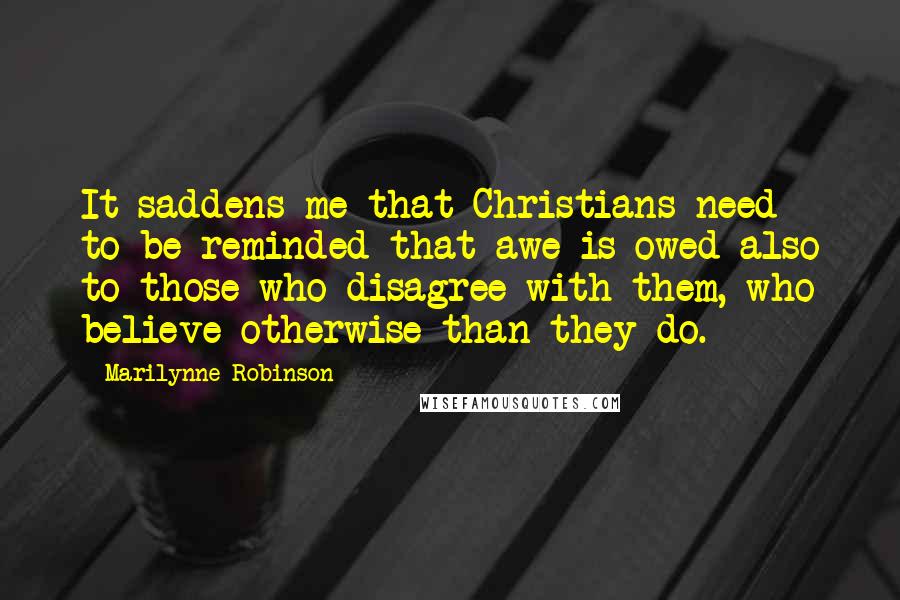 Marilynne Robinson Quotes: It saddens me that Christians need to be reminded that awe is owed also to those who disagree with them, who believe otherwise than they do.