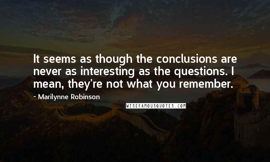 Marilynne Robinson Quotes: It seems as though the conclusions are never as interesting as the questions. I mean, they're not what you remember.