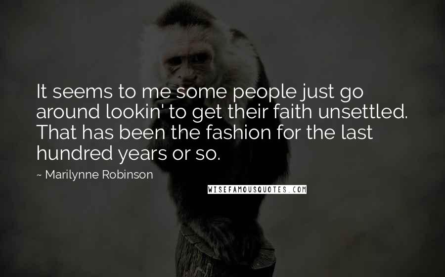 Marilynne Robinson Quotes: It seems to me some people just go around lookin' to get their faith unsettled. That has been the fashion for the last hundred years or so.