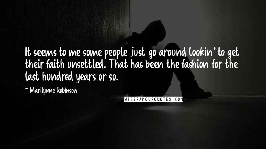 Marilynne Robinson Quotes: It seems to me some people just go around lookin' to get their faith unsettled. That has been the fashion for the last hundred years or so.