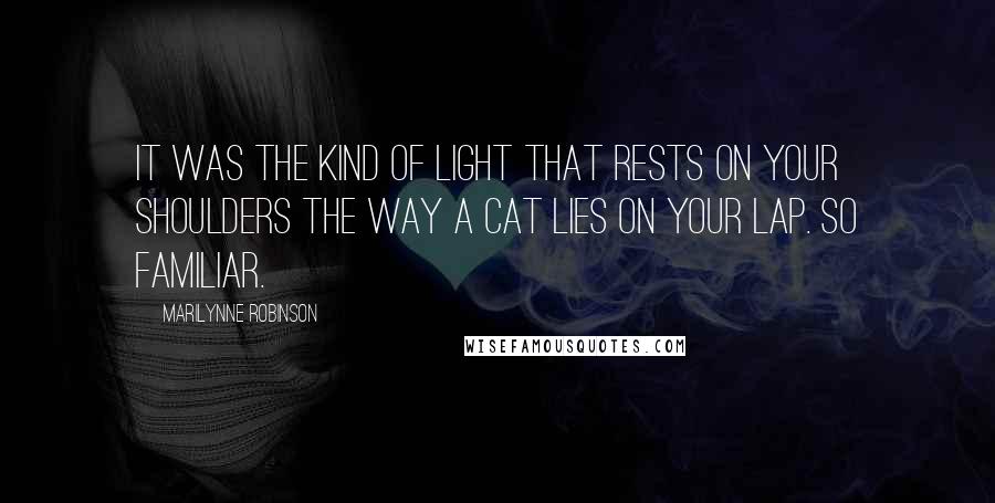 Marilynne Robinson Quotes: It was the kind of light that rests on your shoulders the way a cat lies on your lap. So familiar.