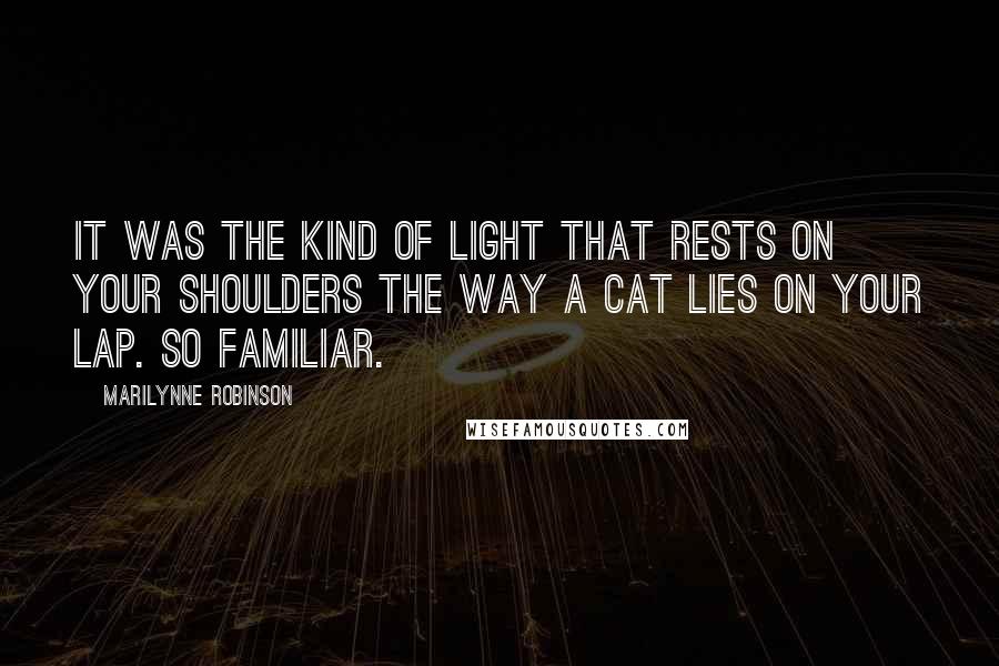 Marilynne Robinson Quotes: It was the kind of light that rests on your shoulders the way a cat lies on your lap. So familiar.