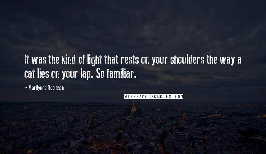 Marilynne Robinson Quotes: It was the kind of light that rests on your shoulders the way a cat lies on your lap. So familiar.