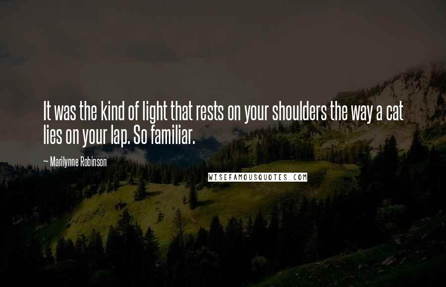 Marilynne Robinson Quotes: It was the kind of light that rests on your shoulders the way a cat lies on your lap. So familiar.