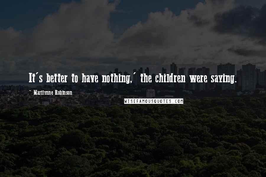 Marilynne Robinson Quotes: It's better to have nothing,' the children were saying.