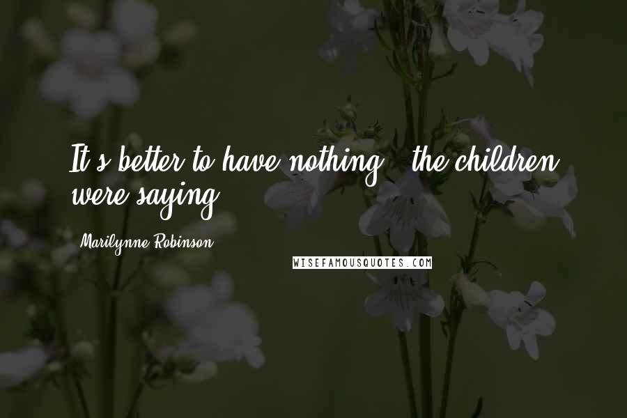 Marilynne Robinson Quotes: It's better to have nothing,' the children were saying.