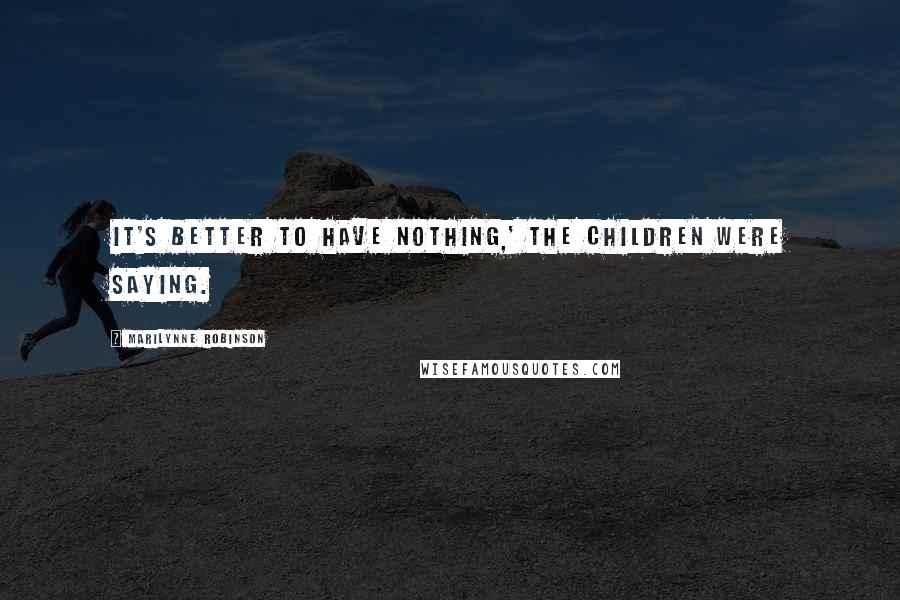 Marilynne Robinson Quotes: It's better to have nothing,' the children were saying.