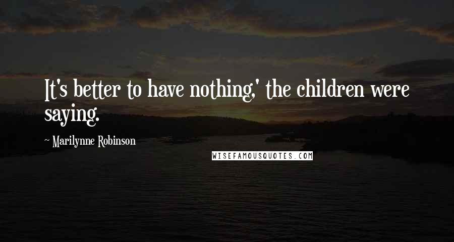 Marilynne Robinson Quotes: It's better to have nothing,' the children were saying.