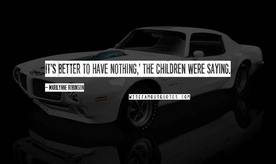 Marilynne Robinson Quotes: It's better to have nothing,' the children were saying.
