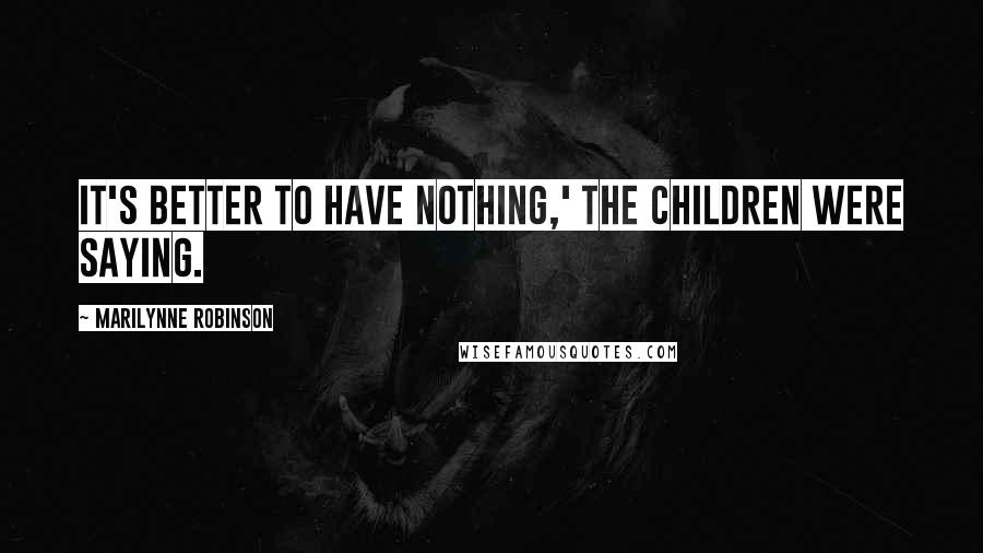 Marilynne Robinson Quotes: It's better to have nothing,' the children were saying.