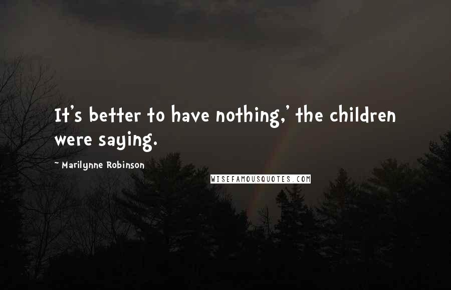 Marilynne Robinson Quotes: It's better to have nothing,' the children were saying.