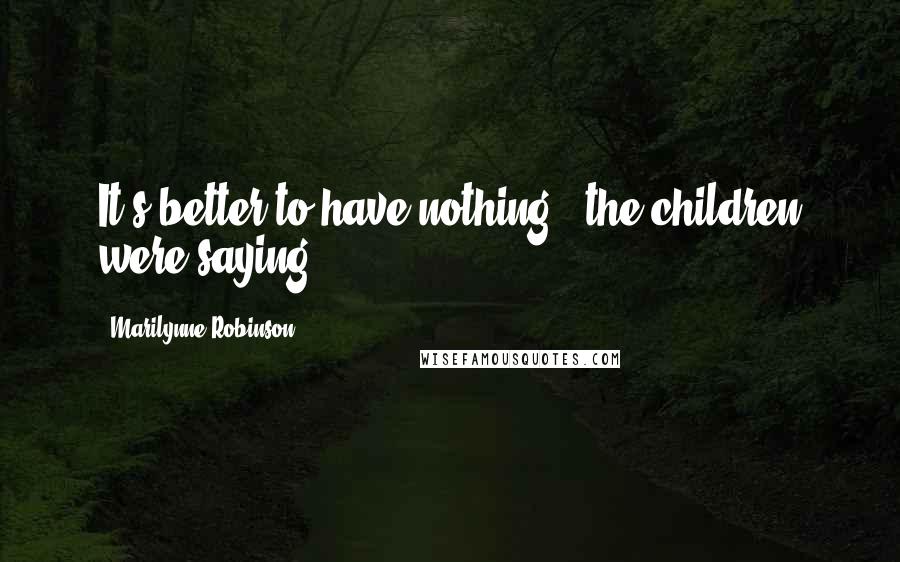 Marilynne Robinson Quotes: It's better to have nothing,' the children were saying.