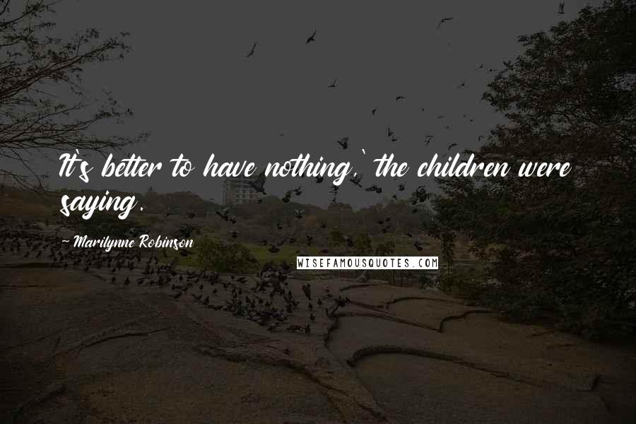 Marilynne Robinson Quotes: It's better to have nothing,' the children were saying.