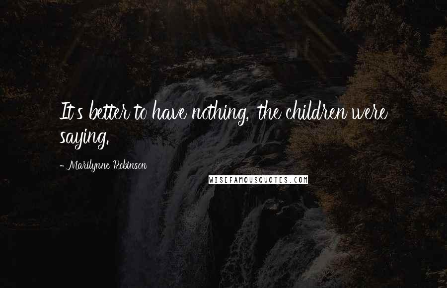 Marilynne Robinson Quotes: It's better to have nothing,' the children were saying.