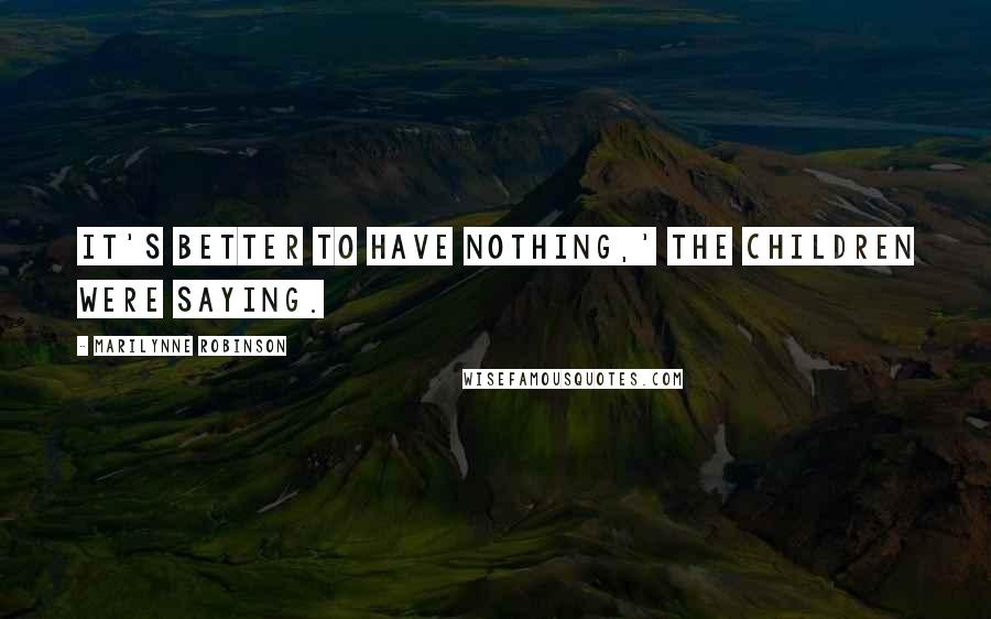 Marilynne Robinson Quotes: It's better to have nothing,' the children were saying.