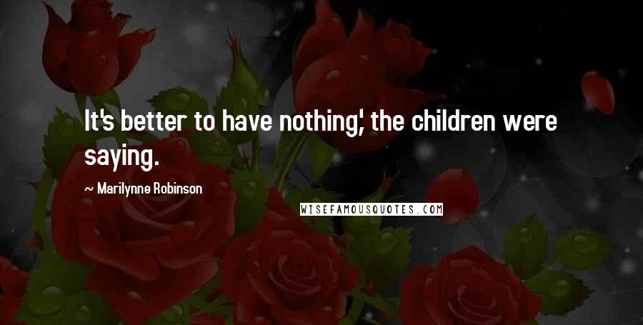 Marilynne Robinson Quotes: It's better to have nothing,' the children were saying.