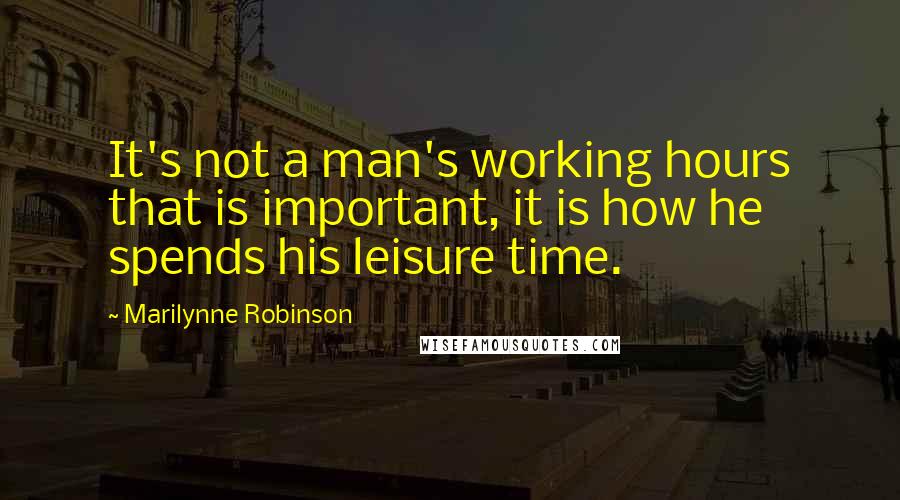 Marilynne Robinson Quotes: It's not a man's working hours that is important, it is how he spends his leisure time.
