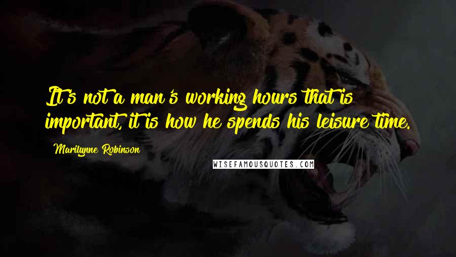 Marilynne Robinson Quotes: It's not a man's working hours that is important, it is how he spends his leisure time.