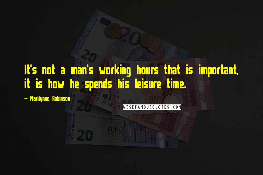 Marilynne Robinson Quotes: It's not a man's working hours that is important, it is how he spends his leisure time.