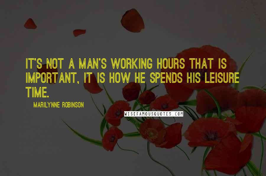 Marilynne Robinson Quotes: It's not a man's working hours that is important, it is how he spends his leisure time.