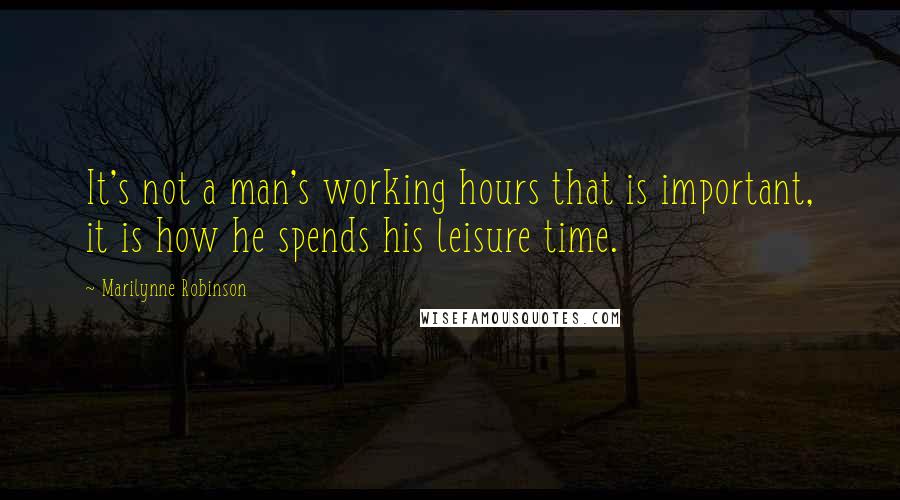 Marilynne Robinson Quotes: It's not a man's working hours that is important, it is how he spends his leisure time.