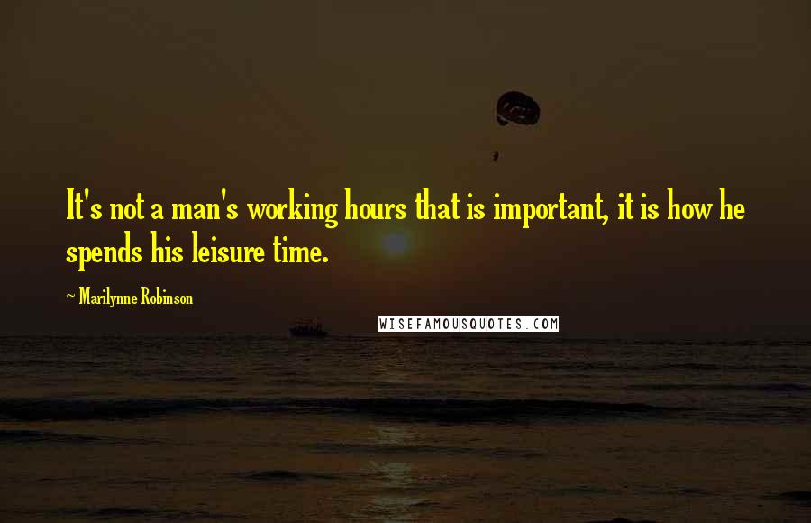 Marilynne Robinson Quotes: It's not a man's working hours that is important, it is how he spends his leisure time.