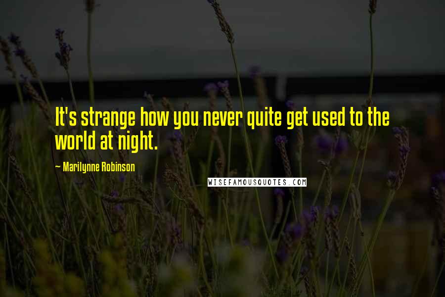 Marilynne Robinson Quotes: It's strange how you never quite get used to the world at night.