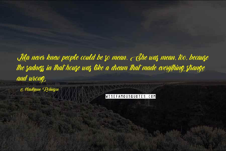 Marilynne Robinson Quotes: Lila never knew people could be so mean. She was mean, too, because the sadness in that house was like a dream that made everything strange and wrong.